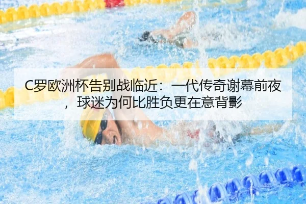 C罗欧洲杯告别战临近：一代传奇谢幕前夜，球迷为何比胜负更在意背影